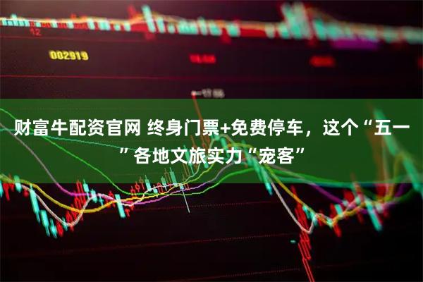 财富牛配资官网 终身门票+免费停车，这个“五一”各地文旅实力“宠客”
