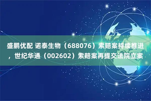 盛鹏优配 诺泰生物（688076）索赔案持续推进，世纪华通（002602）索赔案再提交法院立案