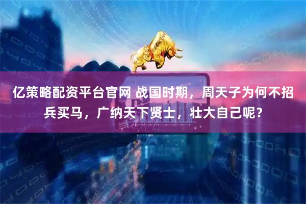 亿策略配资平台官网 战国时期，周天子为何不招兵买马，广纳天下贤士，壮大自己呢？