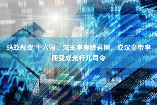 蚂蚁配资 十六国：汉王李寿除君侧，成汉皇帝李期变成光杆儿司令